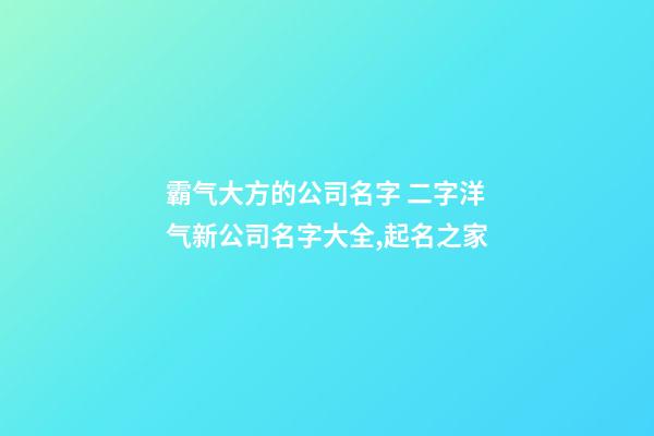 霸气大方的公司名字 二字洋气新公司名字大全,起名之家-第1张-公司起名-玄机派